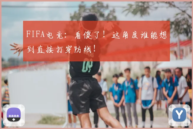 FIFA电竞：看傻了！这角度谁能想到直接打穿防线！