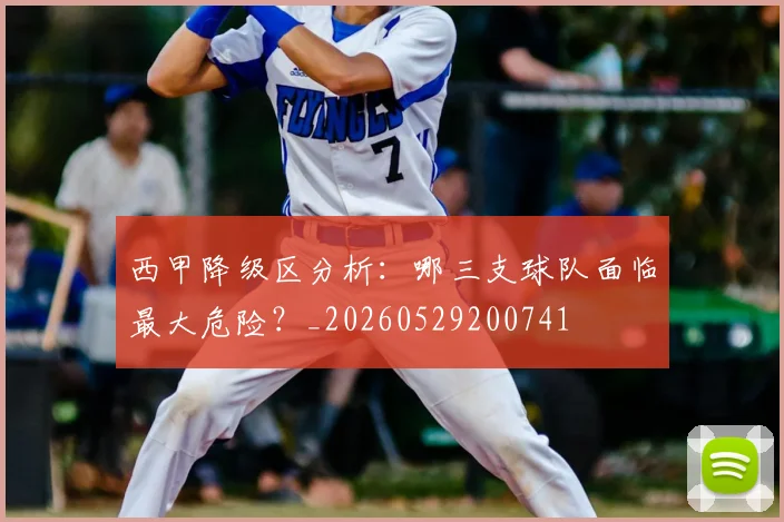 西甲降级区分析:哪三支球队面临最大危险?_20260529200741