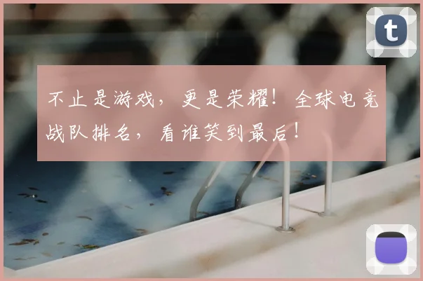 不止是游戏，更是荣耀！全球电竞战队排名，看谁笑到最后！