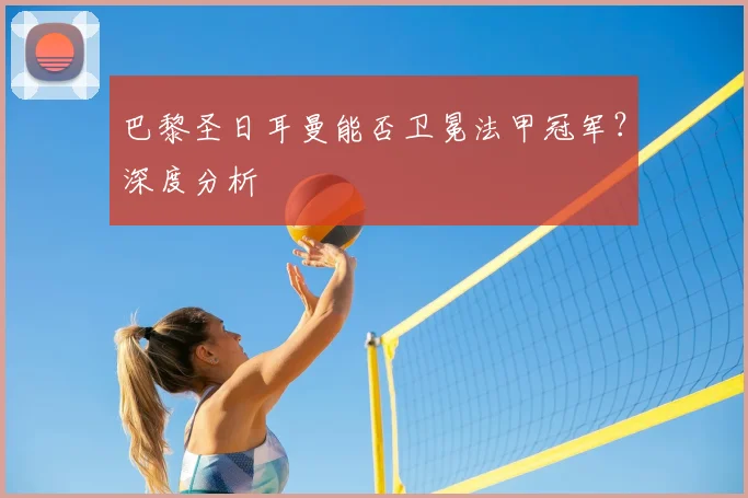 巴黎圣日耳曼能否卫冕法甲冠军?深度分析