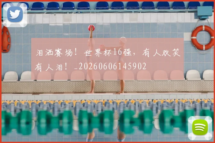 泪洒赛场！世界杯16强，有人欢笑有人泪！_20260606145902