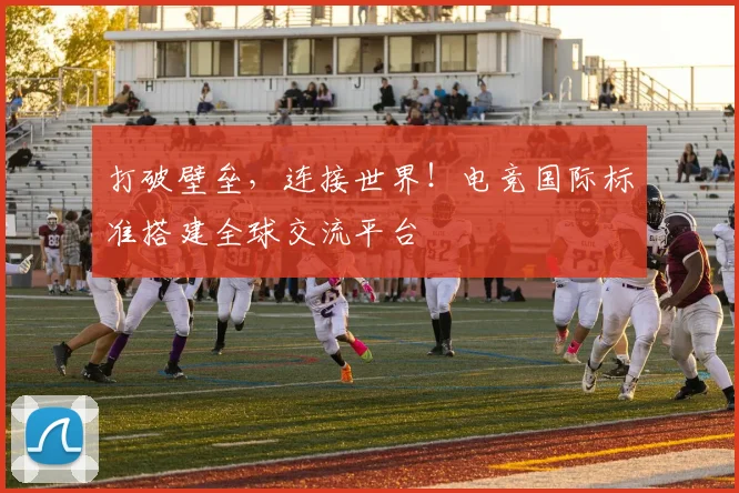 打破壁垒,连接世界!电竞国际标准搭建全球交流平台