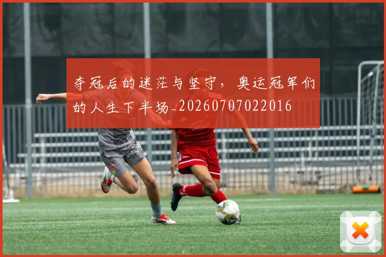夺冠后的迷茫与坚守,奥运冠军们的人生下半场_20260707022016