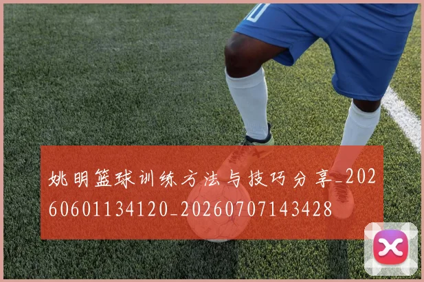 姚明篮球训练方法与技巧分享_20260601134120_20260707143428
