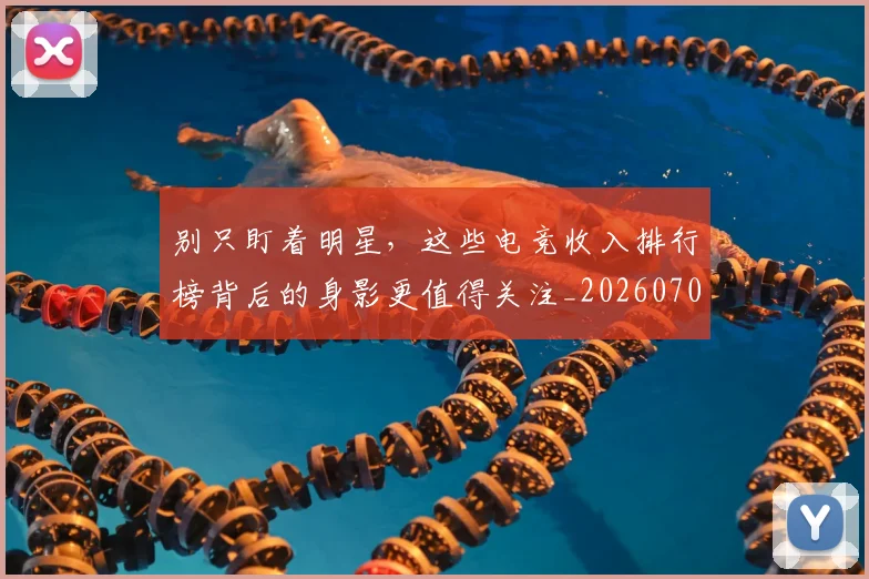别只盯着明星，这些电竞收入排行榜背后的身影更值得关注_20260704173807