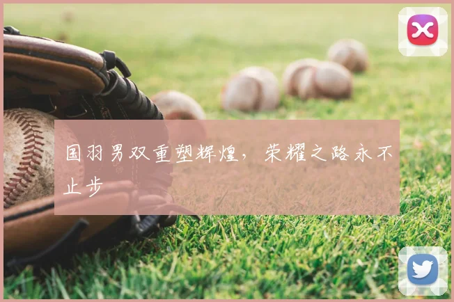 国羽男双重塑辉煌,荣耀之路永不止步