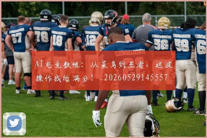 AI电竞教练:从菜鸟到王者,这波操作我给满分!_20260529145557