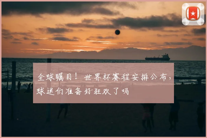 全球瞩目!世界杯赛程安排公布,球迷们准备好狂欢了吗