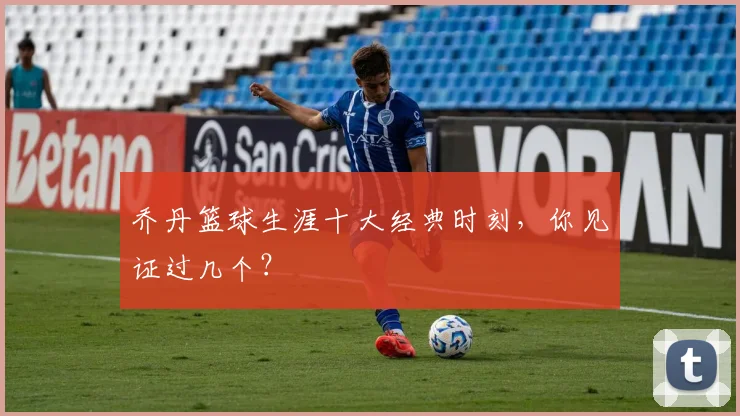乔丹篮球生涯十大经典时刻,你见证过几个?