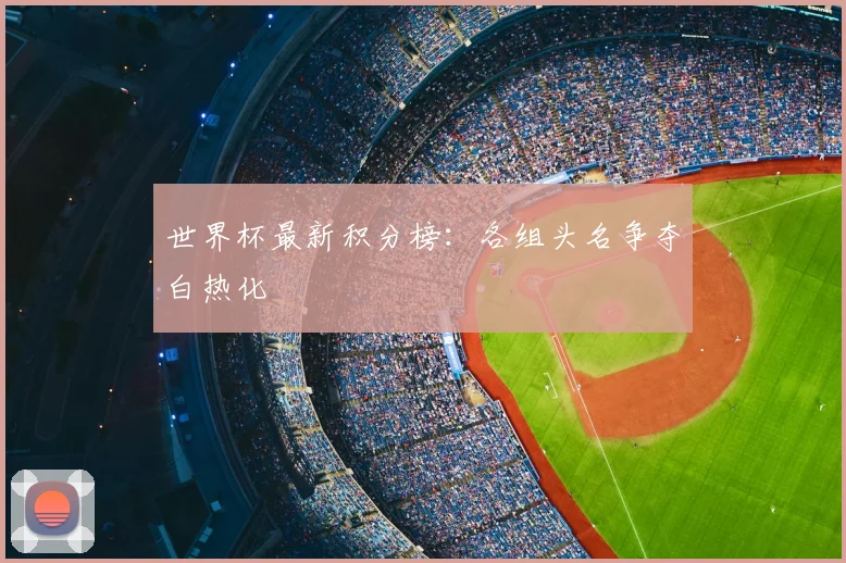 世界杯最新积分榜：各组头名争夺白热化