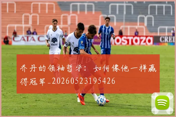 乔丹的领袖哲学:如何像他一样赢得冠军_20260523195426