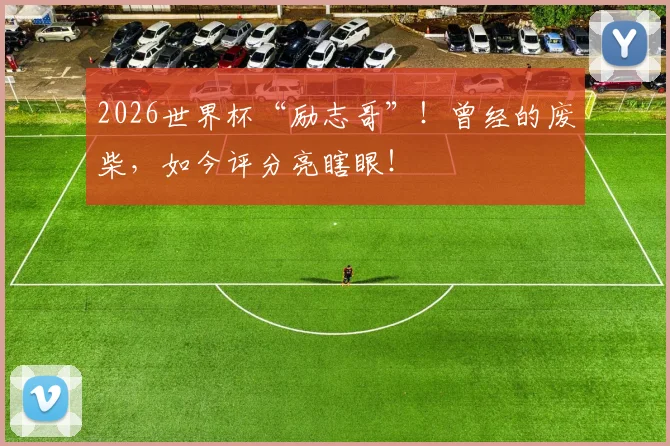 2026世界杯“励志哥”！曾经的废柴，如今评分亮瞎眼！
