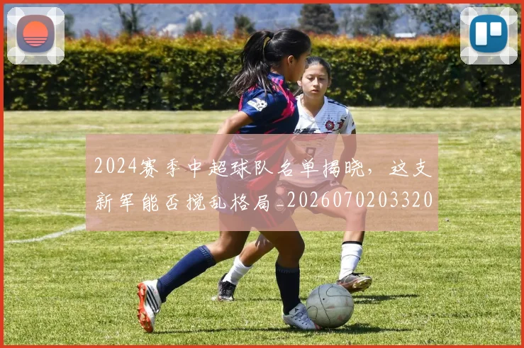 2024赛季中超球队名单揭晓,这支新军能否搅乱格局_20260702033208