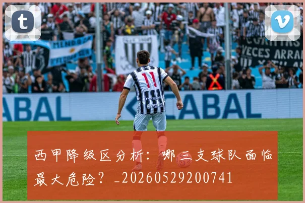 西甲降级区分析：哪三支球队面临最大危险？_20260529200741