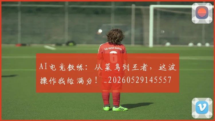 AI电竞教练:从菜鸟到王者,这波操作我给满分!_20260529145557