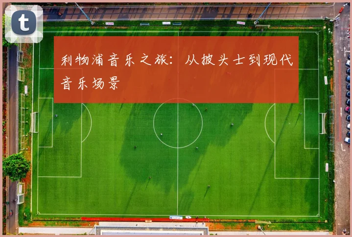 利物浦音乐之旅:从披头士到现代音乐场景