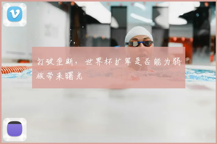 打破垄断,世界杯扩军是否能为弱旅带来曙光
