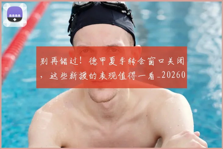 别再错过!德甲夏季转会窗口关闭,这些新援的表现值得一看_20260704173801