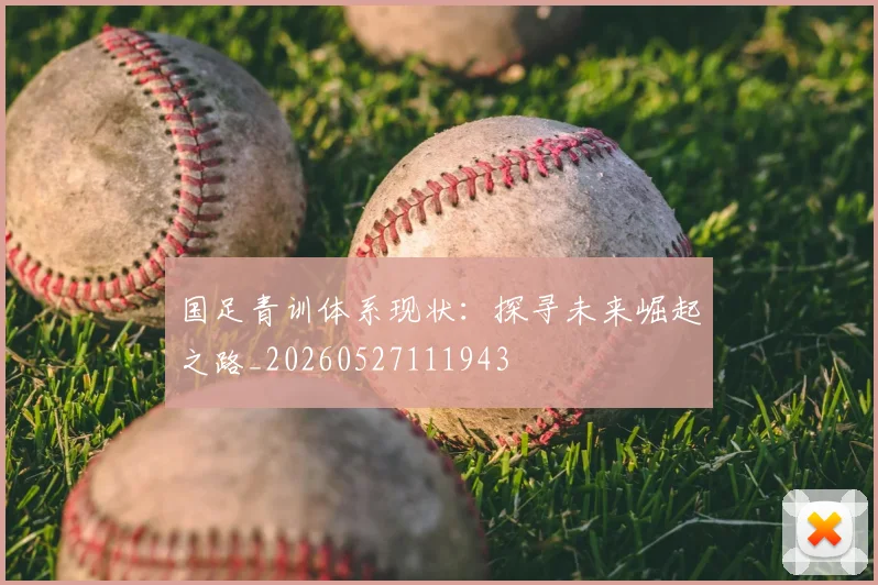 国足青训体系现状：探寻未来崛起之路_20260527111943