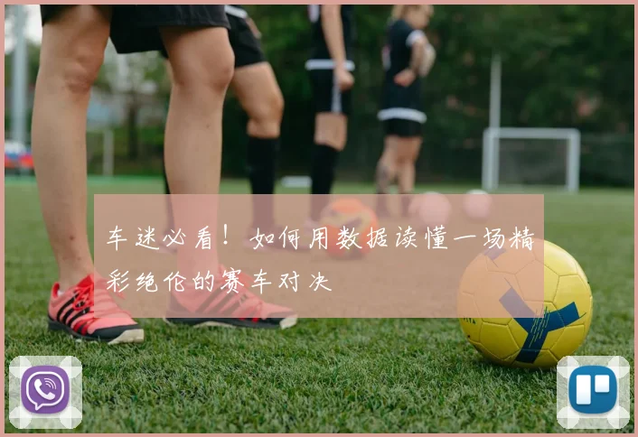 车迷必看!如何用数据读懂一场精彩绝伦的赛车对决
