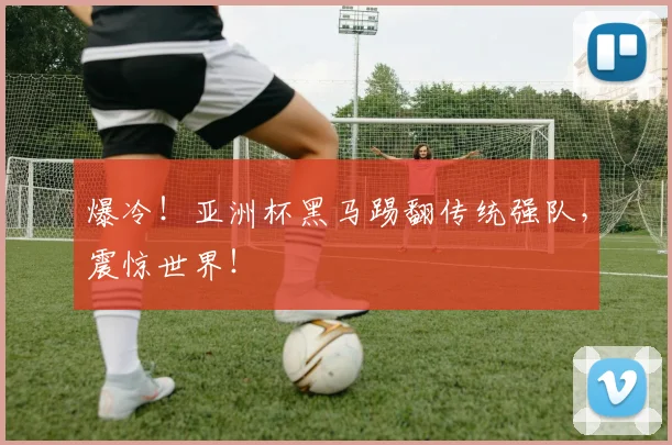 爆冷!亚洲杯黑马踢翻传统强队,震惊世界!