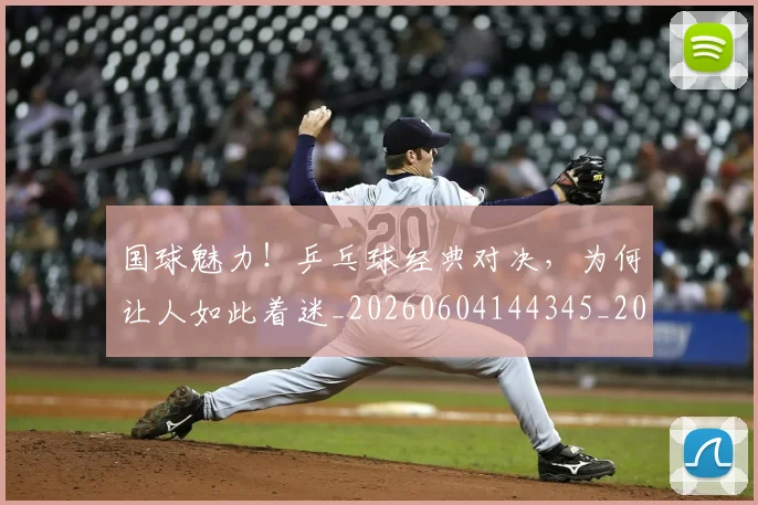 国球魅力!乒乓球经典对决,为何让人如此着迷_20260604144345_20260707013546