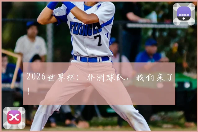 2026世界杯：非洲球队，我们来了！