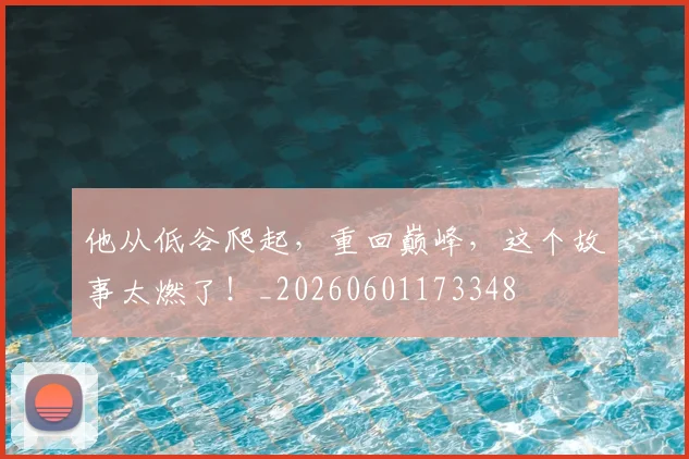 他从低谷爬起,重回巅峰,这个故事太燃了!_20260601173348