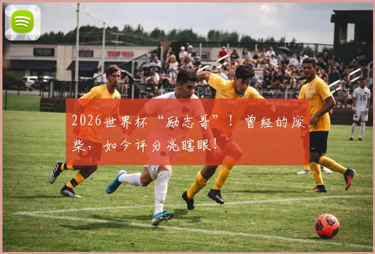 2026世界杯“励志哥”！曾经的废柴，如今评分亮瞎眼！