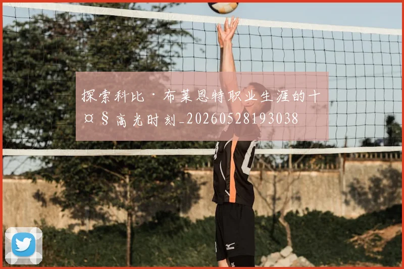 探索科比·布莱恩特职业生涯的十大高光时刻_20260528193038