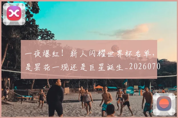 一夜爆红!新人闪耀世界杯名单,是昙花一现还是巨星诞生_20260702173603