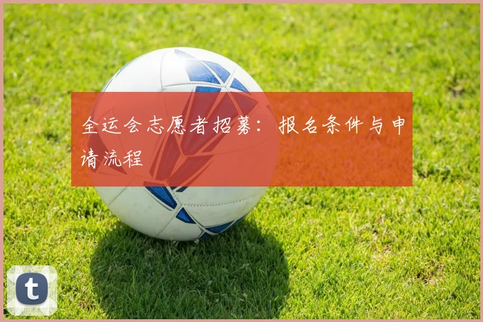 全运会志愿者招募：报名条件与申请流程