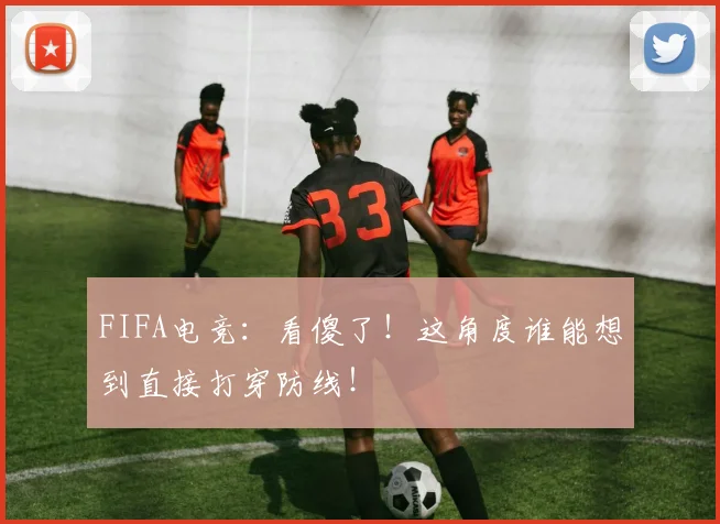 FIFA电竞:看傻了!这角度谁能想到直接打穿防线!