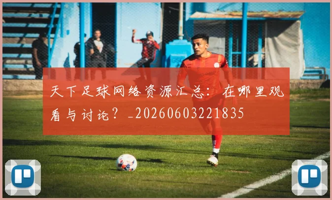 天下足球网络资源汇总：在哪里观看与讨论？_20260603221835