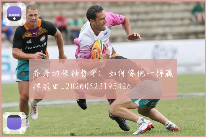 乔丹的领袖哲学:如何像他一样赢得冠军_20260523195426