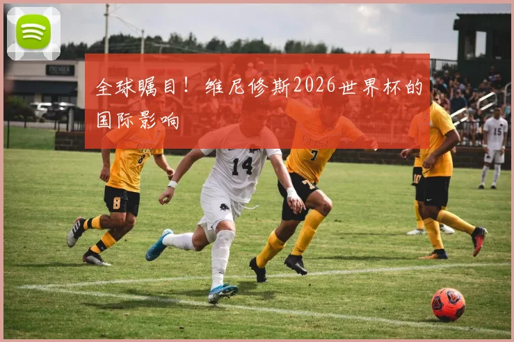 全球瞩目！维尼修斯2026世界杯的国际影响