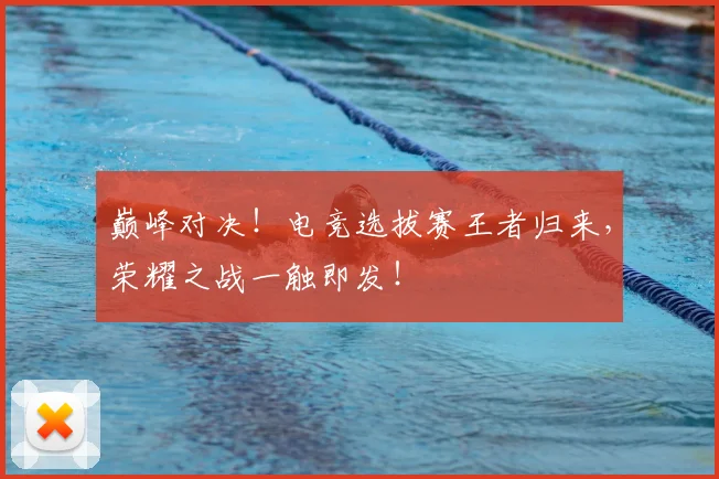 巅峰对决！电竞选拔赛王者归来，荣耀之战一触即发！