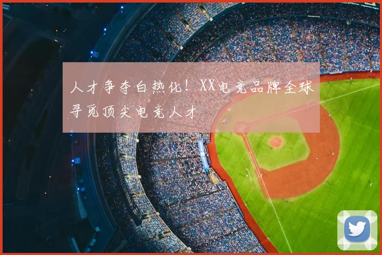 人才争夺白热化!XX电竞品牌全球寻觅顶尖电竞人才