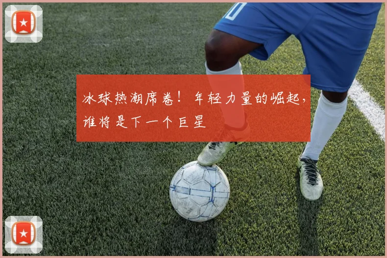 冰球热潮席卷！年轻力量的崛起，谁将是下一个巨星