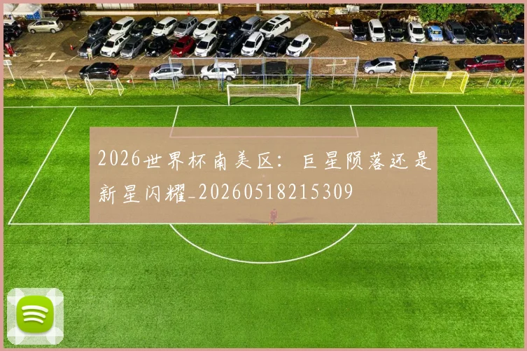 2026世界杯南美区:巨星陨落还是新星闪耀_20260518215309