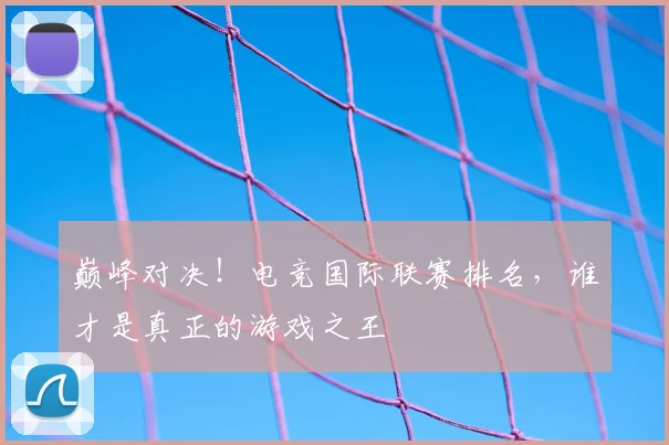 巅峰对决!电竞国际联赛排名,谁才是真正的游戏之王