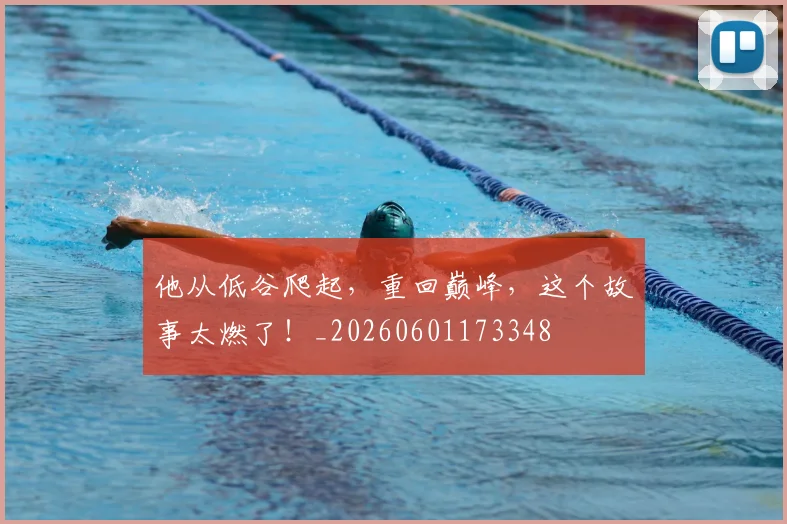 他从低谷爬起,重回巅峰,这个故事太燃了!_20260601173348