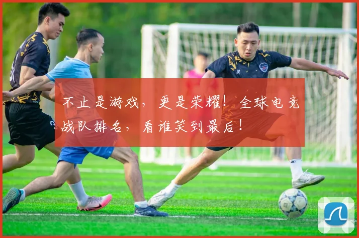 不止是游戏，更是荣耀！全球电竞战队排名，看谁笑到最后！
