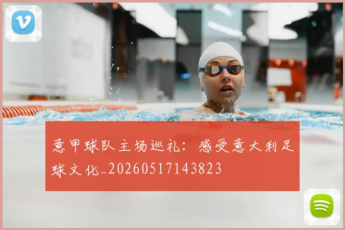 意甲球队主场巡礼：感受意大利足球文化_20260517143823
