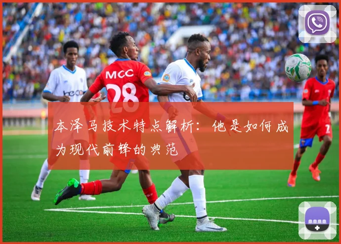 本泽马技术特点解析:他是如何成为现代前锋的典范