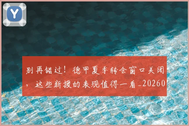 别再错过!德甲夏季转会窗口关闭,这些新援的表现值得一看_20260704173801