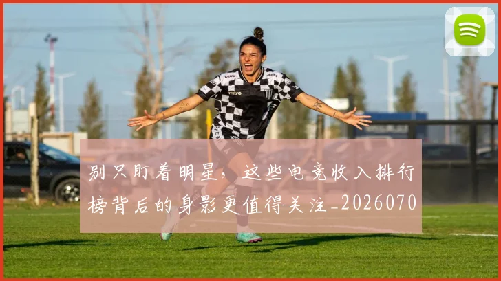 别只盯着明星，这些电竞收入排行榜背后的身影更值得关注_20260704173807