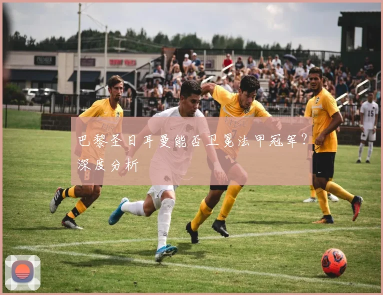 巴黎圣日耳曼能否卫冕法甲冠军?深度分析
