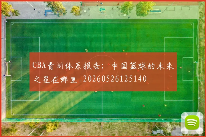 CBA青训体系报告：中国篮球的未来之星在哪里_20260526125140