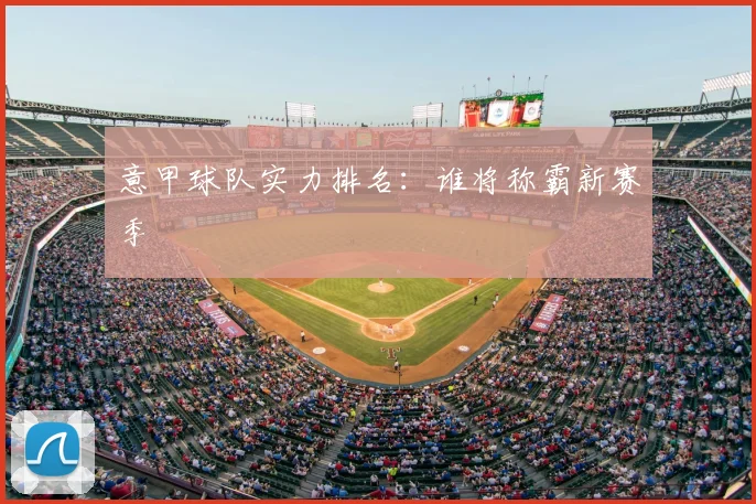 意甲球队实力排名:谁将称霸新赛季